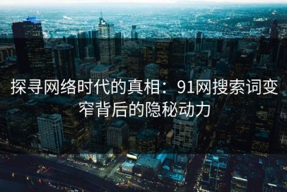 探寻网络时代的真相：91网搜索词变窄背后的隐秘动力
