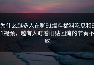 为什么越多人在聊91爆料猛料吃瓜和91视频，越有人盯着旧贴回流的节奏不放