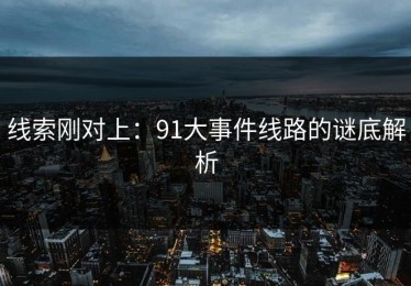 线索刚对上：91大事件线路的谜底解析