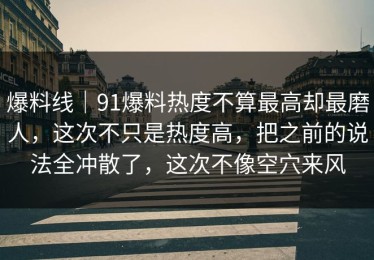 爆料线｜91爆料热度不算最高却最磨人，这次不只是热度高，把之前的说法全冲散了，这次不像空穴来风