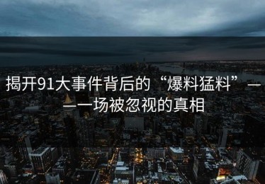 揭开91大事件背后的“爆料猛料”——一场被忽视的真相
