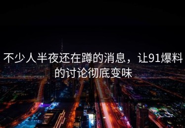 不少人半夜还在蹲的消息，让91爆料的讨论彻底变味