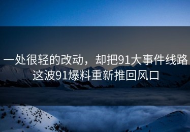 一处很轻的改动，却把91大事件线路这波91爆料重新推回风口