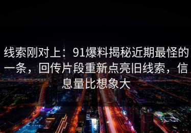 线索刚对上：91爆料揭秘近期最怪的一条，回传片段重新点亮旧线索，信息量比想象大