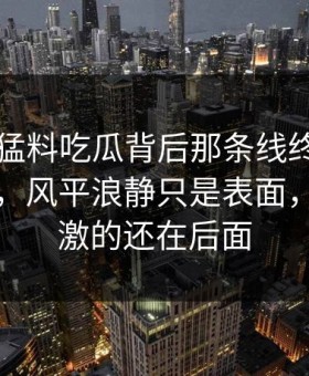 91爆料猛料吃瓜背后那条线终于被人对上了，风平浪静只是表面，真正刺激的还在后面