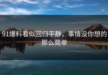 91爆料看似回归平静，事情没你想的那么简单