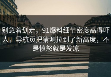 别急着划走，91爆料细节密度高得吓人，导航页把猜测拉到了新高度，不是愤怒就是发凉