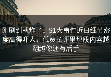 刚刷到就炸了：91大事件近日细节密度高得吓人，低赞长评里那段内容越翻越像还有后手
