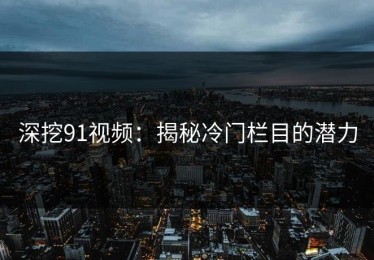 深挖91视频：揭秘冷门栏目的潜力