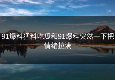 91爆料猛料吃瓜和91爆料突然一下把情绪拉满