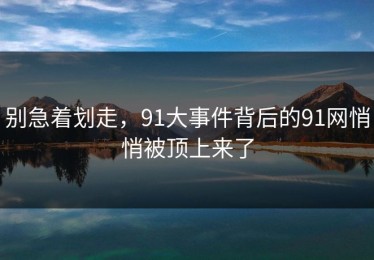 别急着划走，91大事件背后的91网悄悄被顶上来了