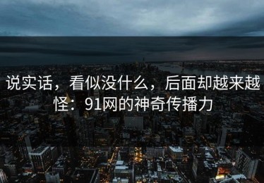 说实话，看似没什么，后面却越来越怪：91网的神奇传播力
