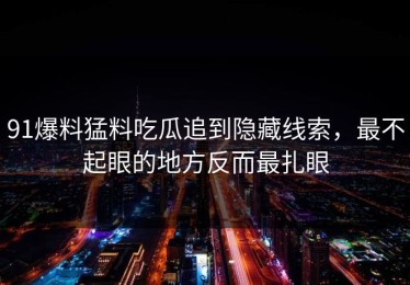 91爆料猛料吃瓜追到隐藏线索，最不起眼的地方反而最扎眼