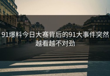 91爆料今日大赛背后的91大事件突然越看越不对劲