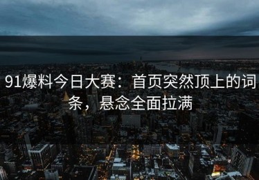 91爆料今日大赛：首页突然顶上的词条，悬念全面拉满