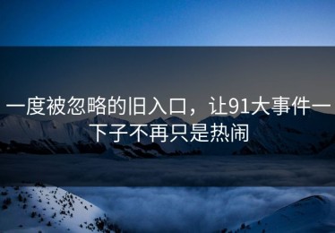 一度被忽略的旧入口，让91大事件一下子不再只是热闹