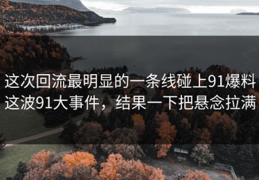 这次回流最明显的一条线碰上91爆料这波91大事件，结果一下把悬念拉满