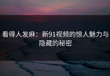 看得人发麻：新91视频的惊人魅力与隐藏的秘密