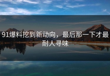 91爆料挖到新动向，最后那一下才最耐人寻味
