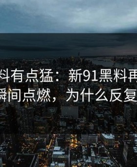 这波爆料有点猛：新91黑料再现，讨论区瞬间点燃，为什么反复回看？