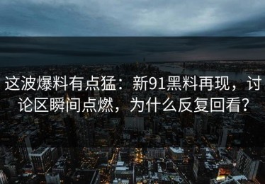 这波爆料有点猛：新91黑料再现，讨论区瞬间点燃，为什么反复回看？