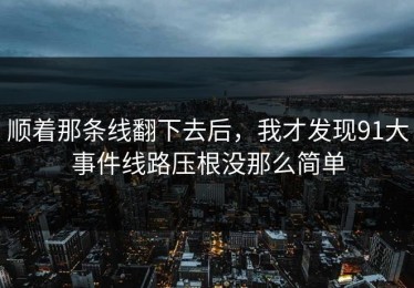 顺着那条线翻下去后，我才发现91大事件线路压根没那么简单