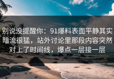 别说没提醒你：91爆料表面平静其实暗流很猛，站外讨论里那段内容突然对上了时间线，爆点一层接一层