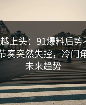 越冷门越上头：91爆料后势不可挡，让吃瓜节奏突然失控，冷门角度解读未来趋势