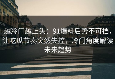 越冷门越上头：91爆料后势不可挡，让吃瓜节奏突然失控，冷门角度解读未来趋势