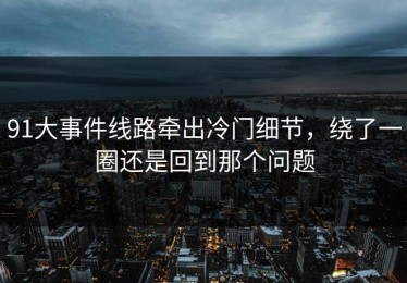 91大事件线路牵出冷门细节，绕了一圈还是回到那个问题