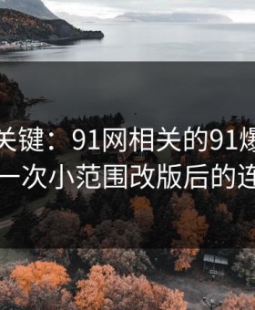 冷门但关键：91网相关的91爆料猛料吃瓜的一次小范围改版后的连锁反应