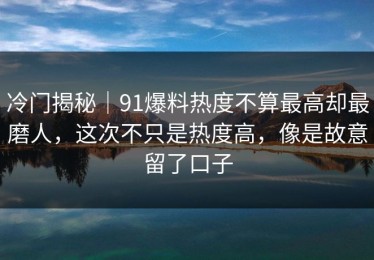 冷门揭秘｜91爆料热度不算最高却最磨人，这次不只是热度高，像是故意留了口子
