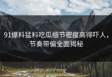 91爆料猛料吃瓜细节密度高得吓人，节奏带偏全面揭秘