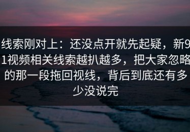 线索刚对上：还没点开就先起疑，新91视频相关线索越扒越多，把大家忽略的那一段拖回视线，背后到底还有多少没说完