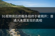 91视频背后的那条线终于被揭开：普通人未曾发现的真相