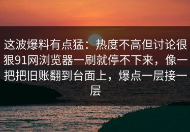 这波爆料有点猛：热度不高但讨论很狠91网浏览器一刷就停不下来，像一把把旧账翻到台面上，爆点一层接一层