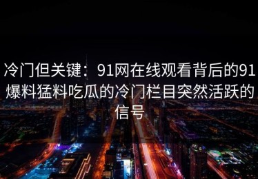 冷门但关键：91网在线观看背后的91爆料猛料吃瓜的冷门栏目突然活跃的信号