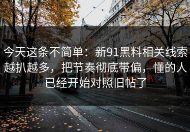 今天这条不简单：新91黑料相关线索越扒越多，把节奏彻底带偏，懂的人已经开始对照旧帖了