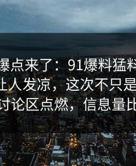 新一轮爆点来了：91爆料猛料吃瓜越往后越让人发凉，这次不只是热度高，直接把讨论区点燃，信息量比想象大