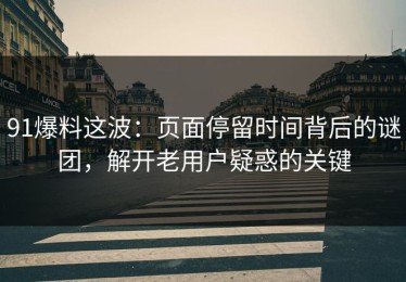 91爆料这波：页面停留时间背后的谜团，解开老用户疑惑的关键