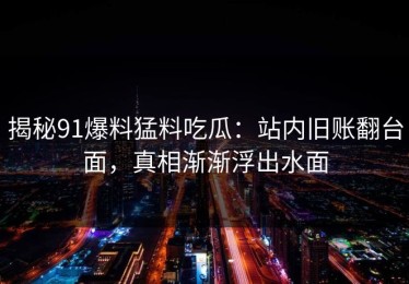 揭秘91爆料猛料吃瓜：站内旧账翻台面，真相渐渐浮出水面