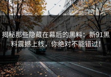 揭秘那些隐藏在幕后的黑料：新91黑料震撼上线，你绝对不能错过！
