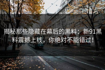揭秘那些隐藏在幕后的黑料：新91黑料震撼上线，你绝对不能错过！