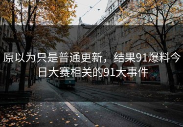 原以为只是普通更新，结果91爆料今日大赛相关的91大事件