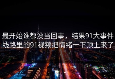 最开始谁都没当回事，结果91大事件线路里的91视频把情绪一下顶上来了