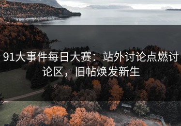 91大事件每日大赛：站外讨论点燃讨论区，旧帖焕发新生