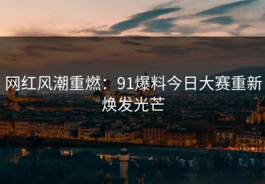 网红风潮重燃：91爆料今日大赛重新焕发光芒