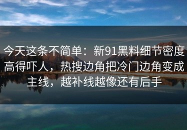 今天这条不简单：新91黑料细节密度高得吓人，热搜边角把冷门边角变成主线，越补线越像还有后手