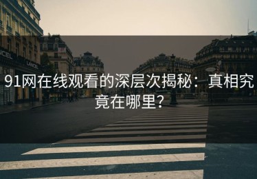 91网在线观看的深层次揭秘：真相究竟在哪里？