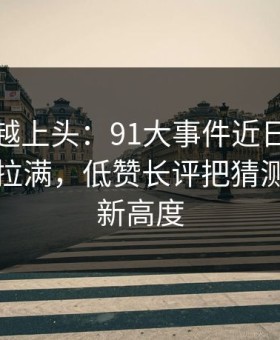 越冷门越上头：91大事件近日把人情绪直接拉满，低赞长评把猜测拉到了新高度